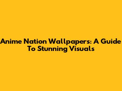 Anime Nation Wallpapers: A Guide To Stunning Visuals