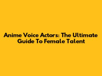 Anime Voice Actors: The Ultimate Guide To Female Talent