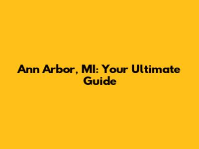 Ann Arbor, MI: Your Ultimate Guide