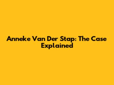 Anneke Van Der Stap: The Case Explained