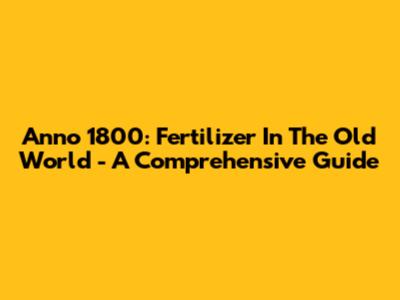 Anno 1800: Fertilizer In The Old World - A Comprehensive Guide