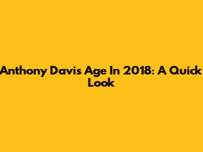 Anthony Davis' Age In 2018: A Quick Look