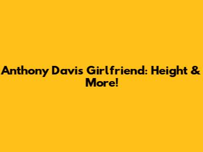 Anthony Davis' Girlfriend: Height & More!