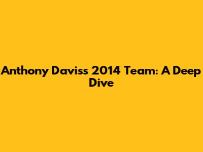 Anthony Davis's 2014 Team: A Deep Dive