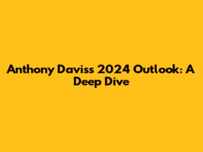 Anthony Davis's 2024 Outlook: A Deep Dive