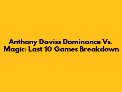 Anthony Davis's Dominance Vs. Magic: Last 10 Games Breakdown