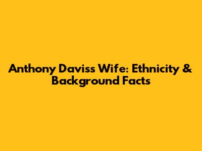 Anthony Davis's Wife: Ethnicity & Background Facts