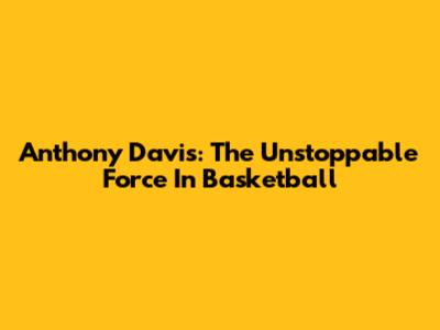 Anthony Davis: The Unstoppable Force In Basketball