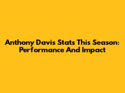 Anthony Davis Stats This Season: Performance And Impact