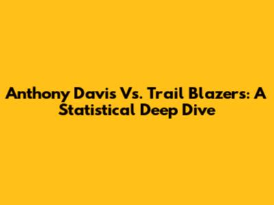Anthony Davis Vs. Trail Blazers: A Statistical Deep Dive