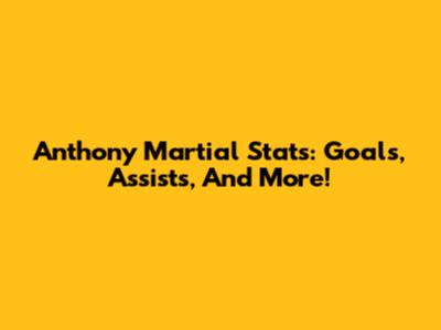 Anthony Martial Stats: Goals, Assists, And More!