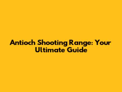 Antioch Shooting Range: Your Ultimate Guide