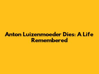 Anton Luizenmoeder Dies: A Life Remembered
