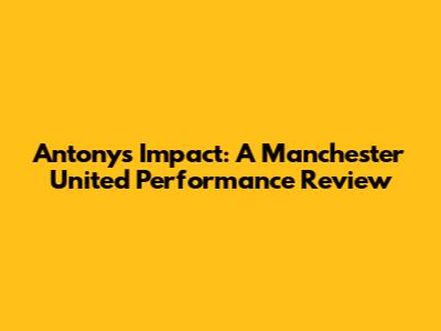 Antony's Impact: A Manchester United Performance Review