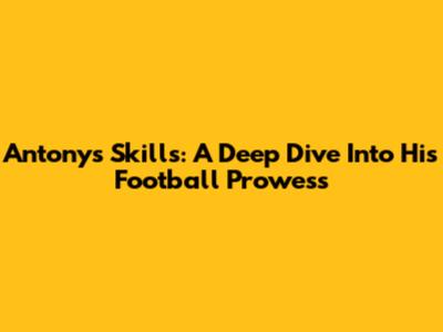 Antony's Skills: A Deep Dive Into His Football Prowess