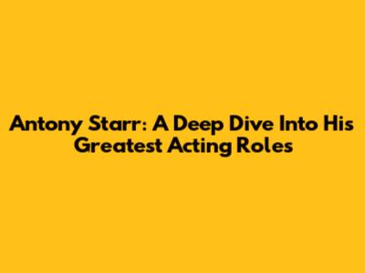 Antony Starr: A Deep Dive Into His Greatest Acting Roles