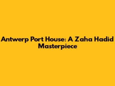 Antwerp Port House: A Zaha Hadid Masterpiece