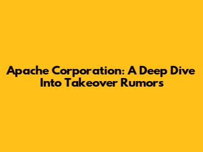 Apache Corporation: A Deep Dive Into Takeover Rumors