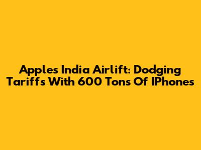 Apple's India Airlift: Dodging Tariffs With 600 Tons Of IPhones