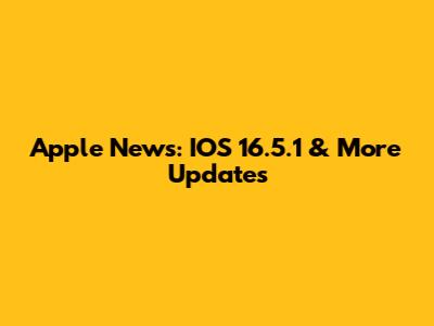 Apple News: IOS 16.5.1 & More Updates