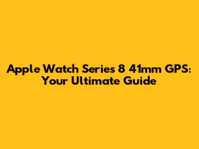 Apple Watch Series 8 41mm GPS: Your Ultimate Guide