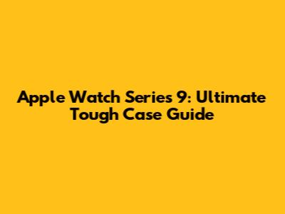 Apple Watch Series 9: Ultimate Tough Case Guide