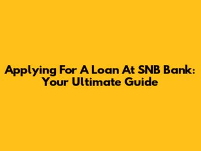 Applying For A Loan At SNB Bank: Your Ultimate Guide