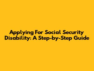 Applying For Social Security Disability: A Step-by-Step Guide