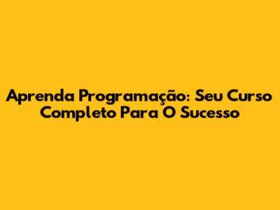 Aprenda Programação: Seu Curso Completo Para O Sucesso
