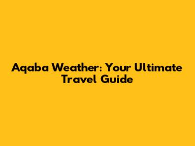 Aqaba Weather: Your Ultimate Travel Guide