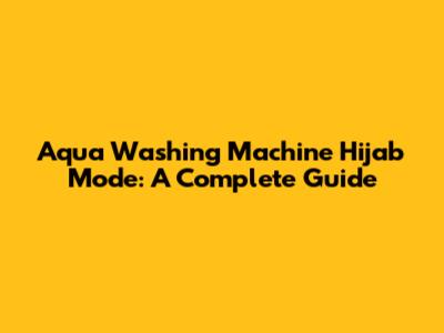 Aqua Washing Machine Hijab Mode: A Complete Guide