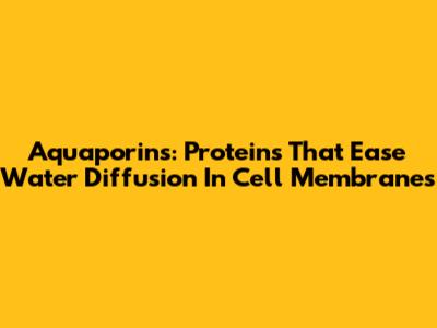 Aquaporins: Proteins That Ease Water Diffusion In Cell Membranes