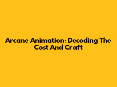 Arcane Animation: Decoding The Cost And Craft