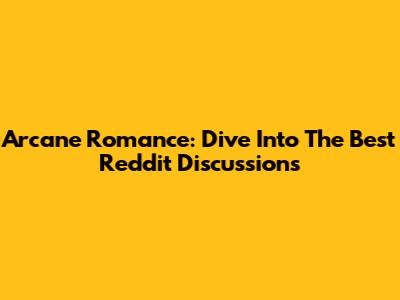 Arcane Romance: Dive Into The Best Reddit Discussions