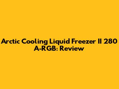 Arctic Cooling Liquid Freezer II 280 A-RGB: Review