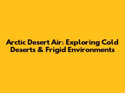 Arctic Desert Air: Exploring Cold Deserts & Frigid Environments
