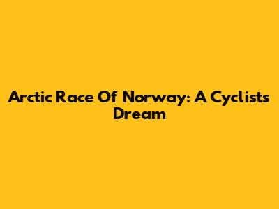 Arctic Race Of Norway: A Cyclist's Dream