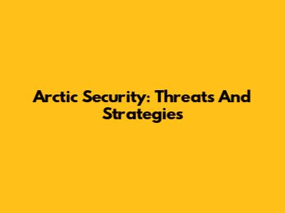 Arctic Security: Threats And Strategies