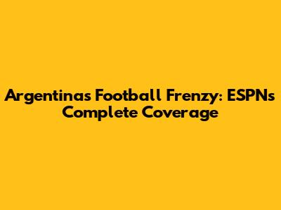 Argentina's Football Frenzy: ESPN's Complete Coverage