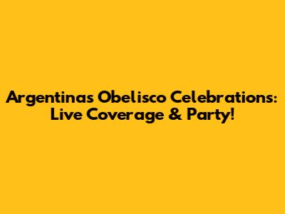 Argentina's Obelisco Celebrations: Live Coverage & Party!