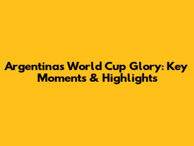 Argentina's World Cup Glory: Key Moments & Highlights