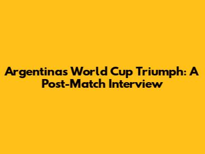 Argentina's World Cup Triumph: A Post-Match Interview