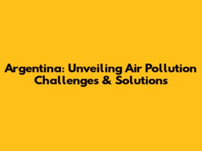 Argentina: Unveiling Air Pollution Challenges & Solutions