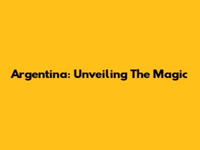 Argentina: Unveiling The Magic