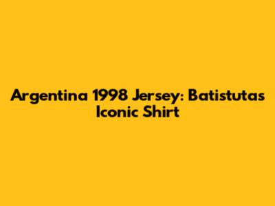 Argentina 1998 Jersey: Batistuta's Iconic Shirt
