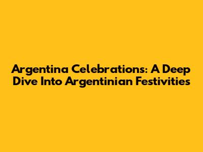 Argentina Celebrations: A Deep Dive Into Argentinian Festivities