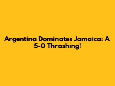 Argentina Dominates Jamaica: A 5-0 Thrashing!