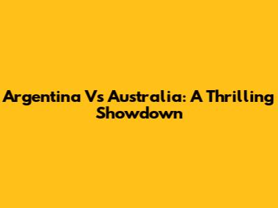 Argentina Vs Australia: A Thrilling Showdown