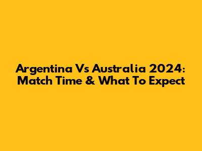 Argentina Vs Australia 2024: Match Time & What To Expect
