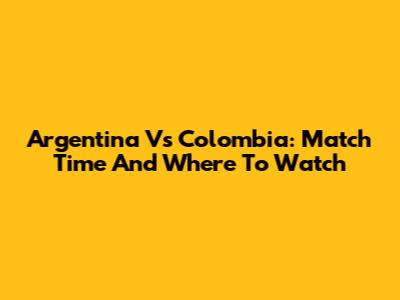 Argentina Vs Colombia: Match Time And Where To Watch
